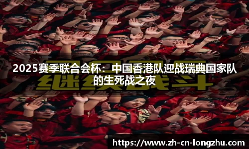 2025赛季联合会杯：中国香港队迎战瑞典国家队的生死战之夜